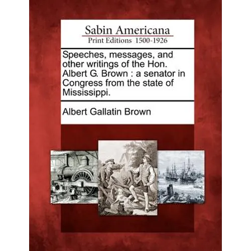 Speeches, messages, and other writings of the Hon. Albert G. Brown: a senator in Congress from the state of Mississippi.