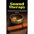 Sound Therapy: Healing Power of Sound for Your Body Mind and Soul (A Comprehensive Guide to Its Instruments & Practices)