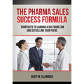 The Pharma Sales Success Formula: Shortcuts to Landing a Six Figure Job and Outselling Your Peers