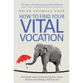How To Find Your Vital Vocation: A Practical Guide To Discovering Your Career Purpose And Getting A Job You Love