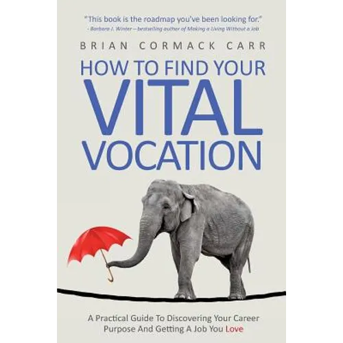 How To Find Your Vital Vocation: A Practical Guide To Discovering Your Career Purpose And Getting A Job You Love