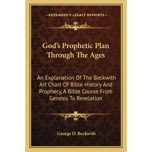 God's Prophetic Plan Through The Ages: An Explanation Of The Beckwith Art Chart Of Bible History And Prophecy, A Bible Course From Genesis To Revelati