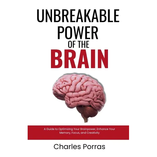 Unbreakable Power of the Brain: A Guide to Optimizing Your Brainpower, Enhance Your Memory, Focus, and Creativity