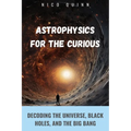 Astrophysics for the Curious: Decoding the Universe, Black Holes, and the Big Bang