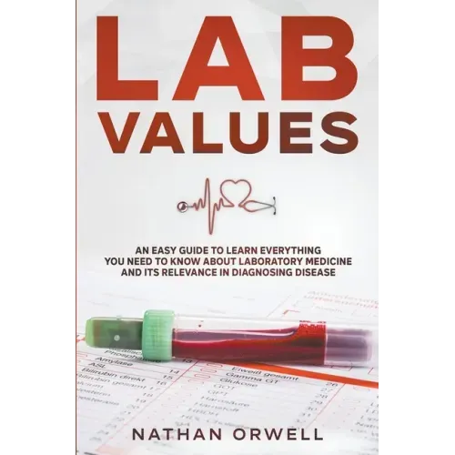 Lab Values: An Easy Guide to Learn Everything You Need to Know About Laboratory Medicine and Its Relevance in Diagnosing Disease