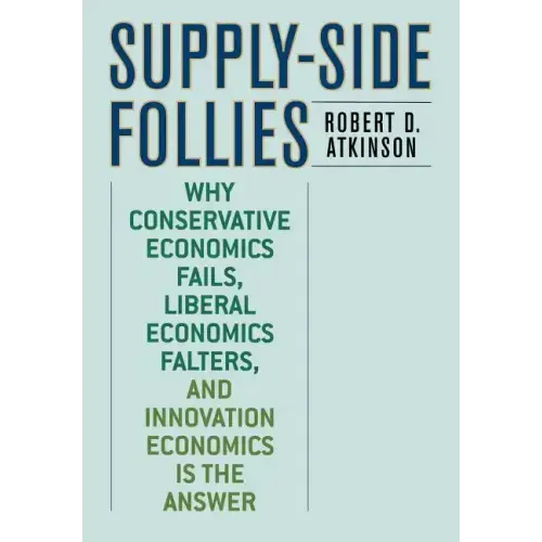 Supply-Side Follies: Why Conservative Economics Fails, Liberal Economics Falters, and Innovation Economics is the Answer