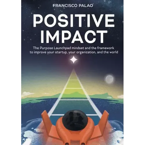 Positive Impact: The Purpose Launchpad mindset and the framework to improve your startup, your organization, and the world