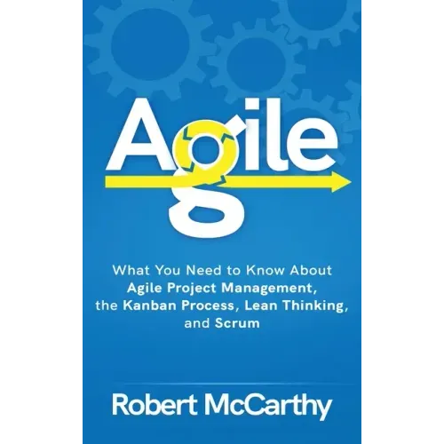 Agile: What You Need to Know About Agile Project Management, the Kanban Process, Lean Thinking, and Scrum