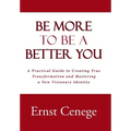 Be More To Be A Better You: A Practical Guide to Creating True Transformation and Mastering a New Visionary Identity
