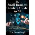 The Small Business Leader's Guide to AI: Transforming Operations with Intelligent Solutions