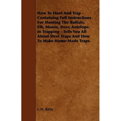 How To Hunt And Trap - Containing Full Instructions For Hunting The Buffalo, Elk, Moose, Deer, Antelope.: In Trapping - Tells You All About Steel Trap