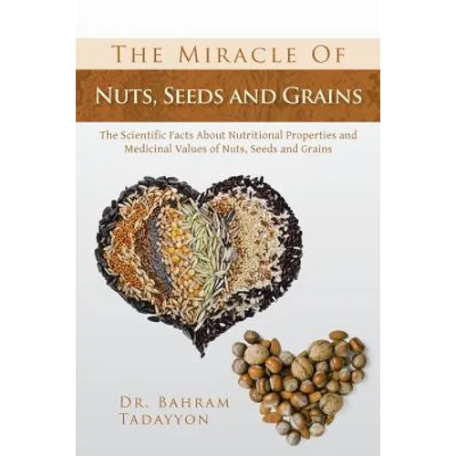 The Miracle of Nuts, Seeds and Grains: The Scientific Facts about Nutritional Properties and Medicinal Values of Nuts, Seeds and Grains