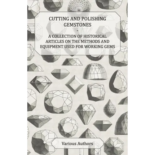 Cutting and Polishing Gemstones - A Collection of Historical Articles on the Methods and Equipment Used for Working Gems