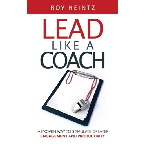 LEAD Like A Coach: A Proven Way To Stimulate Greater Engagement And Productivity