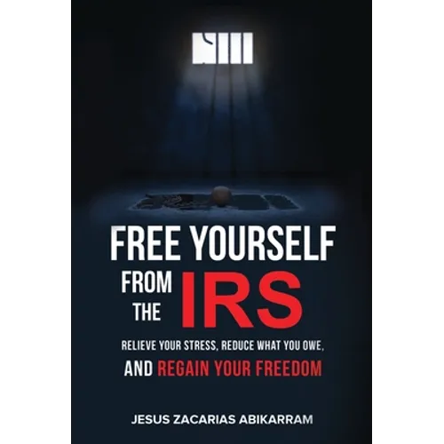 Free Yourself from the IRS: Relieve Your Stress, Reduce What You Owe, and Regain Your Freedom