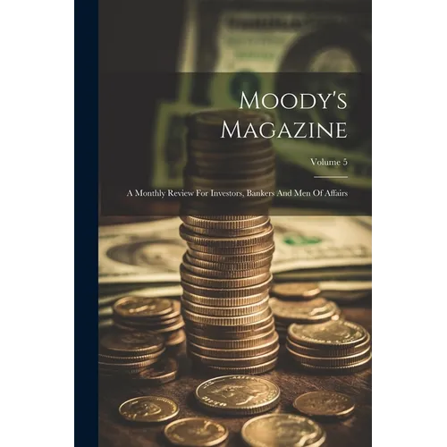 Moody's Magazine: A Monthly Review For Investors, Bankers And Men Of Affairs; Volume 5