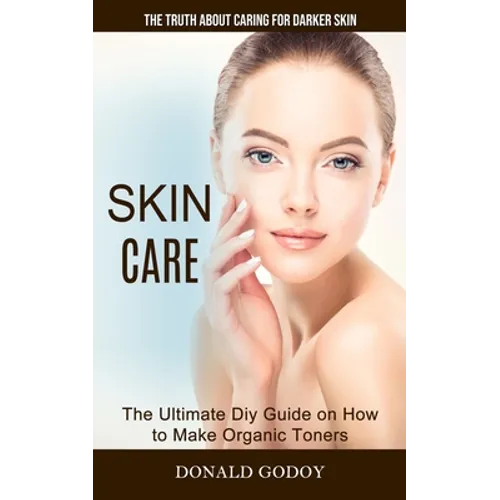 Skin Care: The Truth About Caring for Darker Skin (The Ultimate Diy Guide on How to Make Organic Toners)