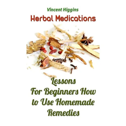 Herbal Medications: Lessons For Beginners How to Use Homemade Remedies