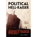 Political Hell-Raiser: The Life and Times of Senator Burton K. Wheeler of Montana