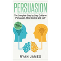 Persuasion: The Complete Step by Step Guide on Persuasion, Mind Control and NLP (Persuasion Series) (Volume 3)