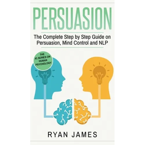 Persuasion: The Complete Step by Step Guide on Persuasion, Mind Control and NLP (Persuasion Series) (Volume 3)