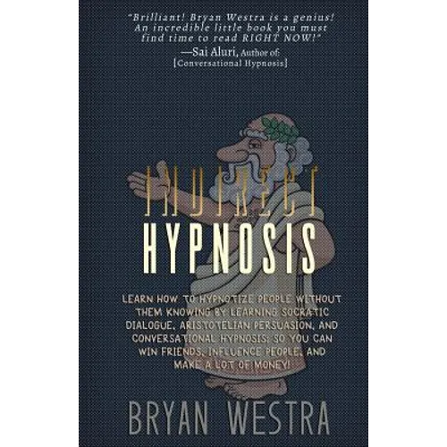 Indirect Hypnosis: Learn How To Hypnotize People without them Knowing By Learning Socratic Dialogue, Aristotelian Persuasion, And Convers