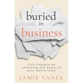 Buried in Business: Find Freedom by Unlocking the Power of Your Admin Team