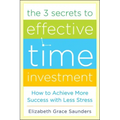 The 3 Secrets to Effective Time Investment: Achieve More Success with Less Stress: Foreword by Cal Newport, Author of So Good They Can't Ignore You