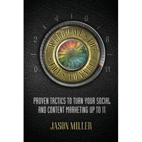 Welcome to the Funnel: Proven Tactics to Turn Your Social Media and Content Marketing Up to 11