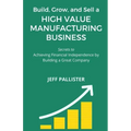 High Value Manufacturing Business: Secrets to Achieving Financial Independence by Building a Great Company