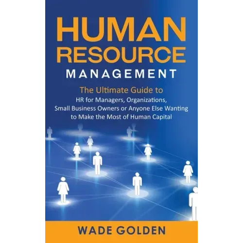 Human Resource Management: The Ultimate Guide to HR for Managers, Organizations, Small Business Owners, or Anyone Else Wanting to Make the Most o