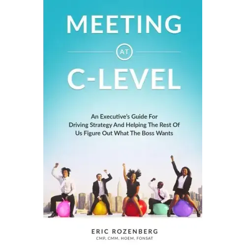 Meeting at C-Level: An Executive's Guide for Driving Strategy and Helping the Rest of Us Figure Out What the Boss Wants