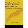 What Price Alcohol? a Practical Discussion of the Causes and Treatment of Alcoholism