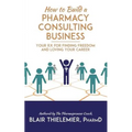 How to Build a Pharmacy Consulting Business: Your Rx for Finding Freedom and Lo