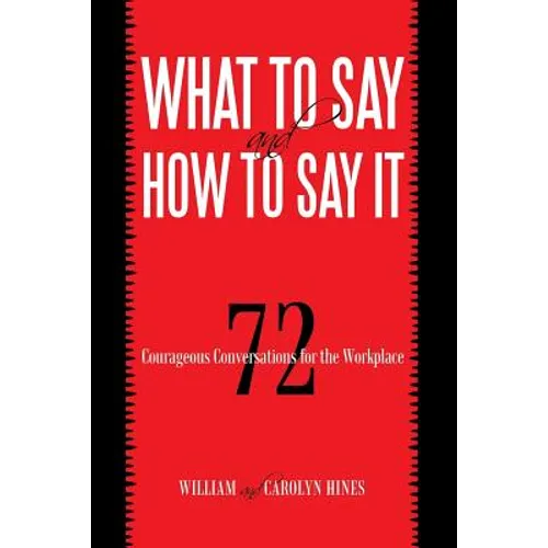 What to Say and How to Say It: 72 Courageous Conversations for the Workplace