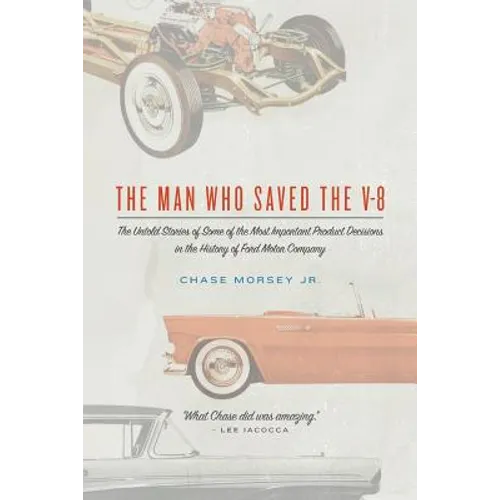 The Man Who Saved the V-8: The Untold Stories of Some of the Most Important Product Decisions in the History of Ford Motor Company