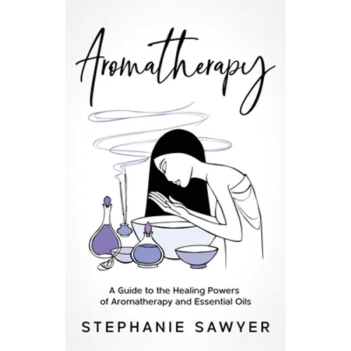 Aromatherapy: A Guide to the Healing Powers of Aromatherapy and Essential Oils