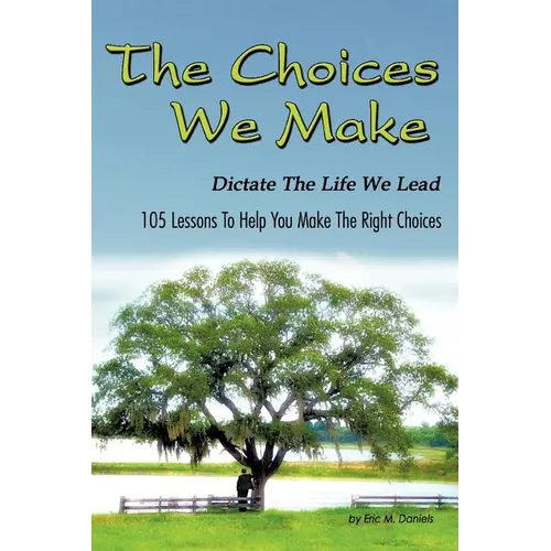 The Choices We Make Dictate the Life We Lead: 105 Lessons to Help You Make the Right Choices