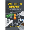 Game Theory For Everyday Life: A Practical Guide To Making Better Decisions At Work, In Relationships, And With Your Money (No Math Required)