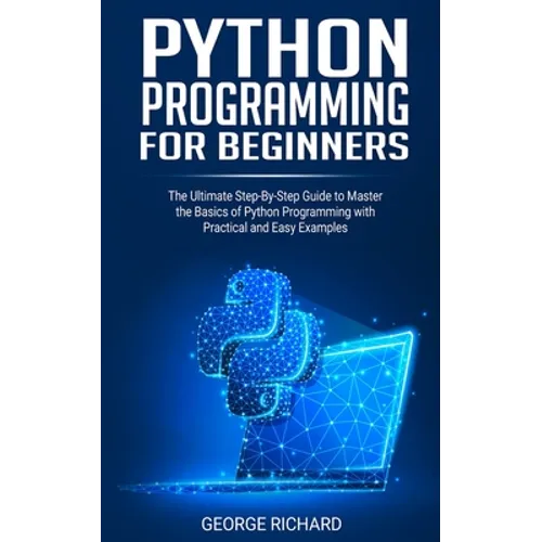 Python Programming For Beginners: The Ultimate Step-By-Step Guide to Master the Basics of Python Programming with Practical and Easy Examples