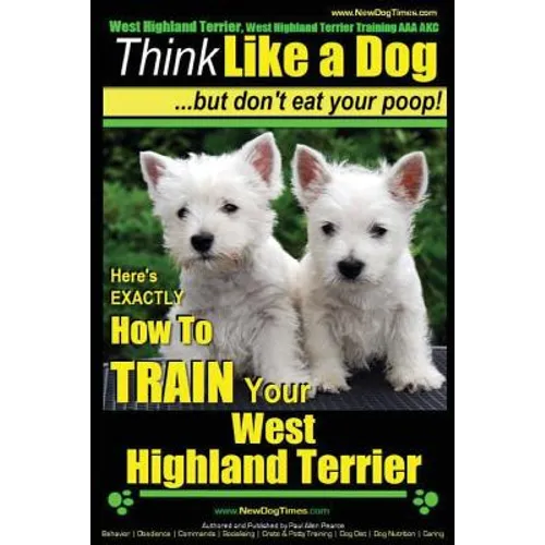 West Highland Terrier, West Highland Terrier Training AAA AKC: Think Like a Dog, But Don't Eat Your Poop!: Here's EXACTLY How To Train Your West Highl