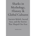 Sharks in Mythology, History & Global Cultures: Ancient Beliefs, Sacred Seas, and the Stories That Shaped Our Fear
