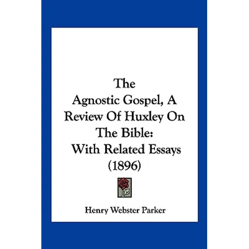 The Agnostic Gospel, A Review Of Huxley On The Bible: With Related Essays (1896)