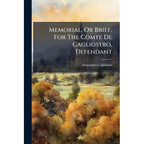 Memorial, Or Brief, For The Comte De Cagliostro, Defendant: Against The King's Attorney-general, Plaintiff: In The Cause Of The Cardinal De Rohan, Com