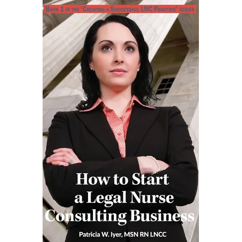 How to Start a Legal Nurse Consulting Business: Book 1 in the "Creating a Successful LNC Practice" Series