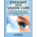 Eyesight And Vision Cure: How To Prevent Eyesight Problems: How To Improve Your Eyesight: Foods, Supplements And Eye Exercises For Better Vision