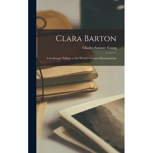 Clara Barton; a Centenary Tribute to the World's Greatest Humanitarian
