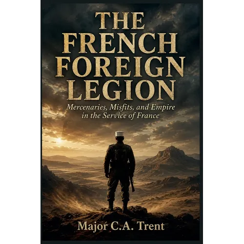 The French Foreign Legion: Mercenaries, Misfits, and Empire in the Service of France