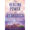 The Healing Power Of Ayahuasca: 16 Incredible Life Transformations That Will Inspire Your Self Discovery