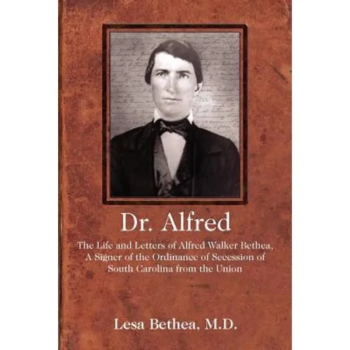 Dr. Alfred: The Life and Letters of Alfred Walker Bethea, a Signer of the Ordinance of Secession of South Carolina from the Union
